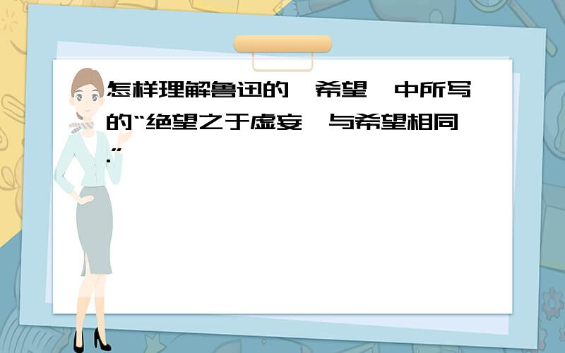 怎样理解鲁迅的《希望》中所写的“绝望之于虚妄,与希望相同.”