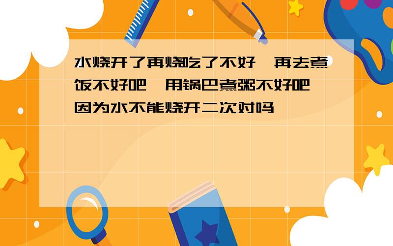 水烧开了再烧吃了不好,再去煮饭不好吧,用锅巴煮粥不好吧,因为水不能烧开二次对吗