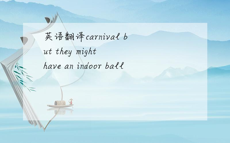 英语翻译carnival but they might have an indoor ball