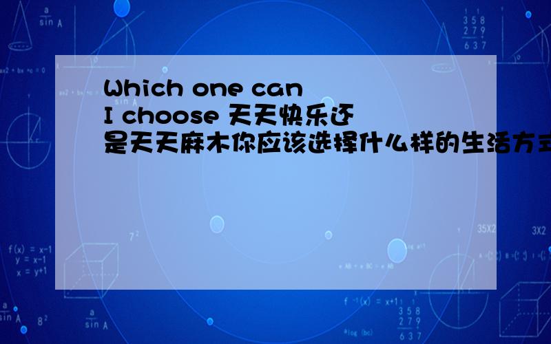 Which one can I choose 天天快乐还是天天麻木你应该选择什么样的生活方式让自己心情真的放开?没有人能理解的生活方式也是种快乐哈哈．．．