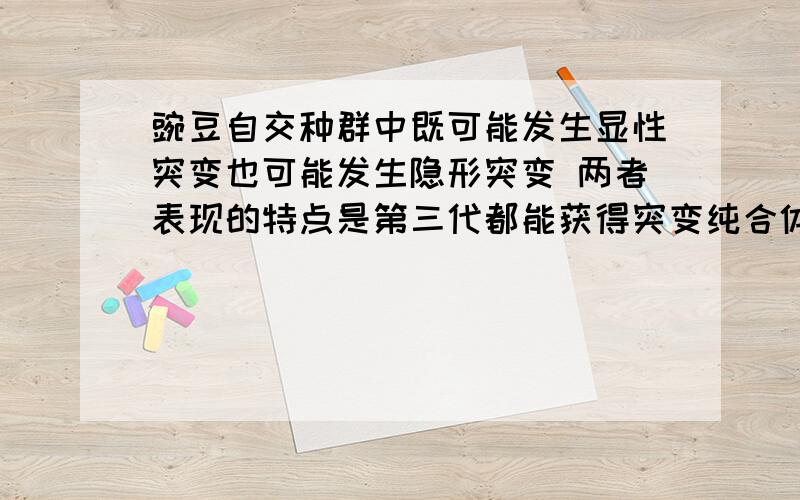 豌豆自交种群中既可能发生显性突变也可能发生隐形突变 两者表现的特点是第三代都能获得突变纯合体 为什么不对