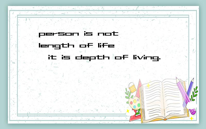 person is not length of life,it is depth of living.