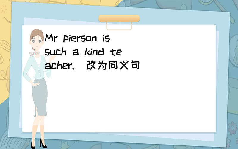 Mr pierson is such a kind teacher.(改为同义句）