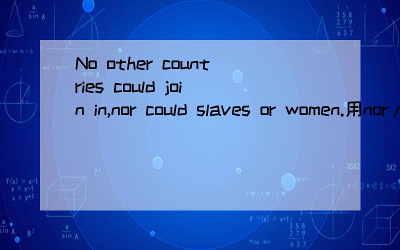 No other countries could join in,nor could slaves or women.用nor/neither+系动词/助动词/情态动词+另一主语 来翻译 “惩罚并不能制止学生的坏习惯,责骂也不能”参照上面的形式