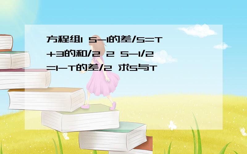 方程组1 S-1的差/5=T+3的和/2 2 S-1/2=1-T的差/2 求S与T