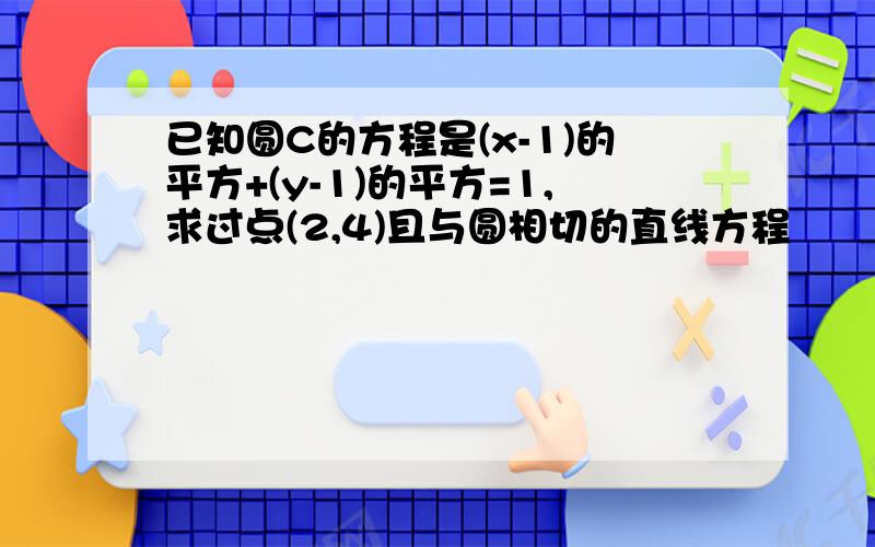 已知圆C的方程是(x-1)的平方+(y-1)的平方=1,求过点(2,4)且与圆相切的直线方程