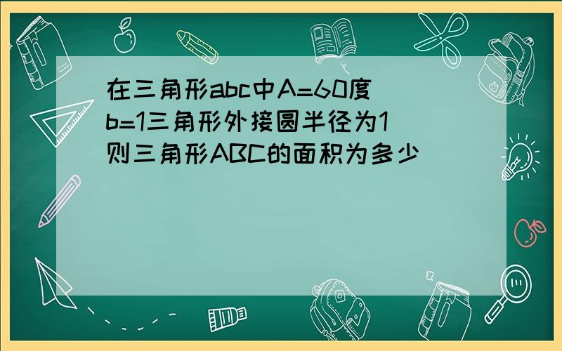 在三角形abc中A=60度 b=1三角形外接圆半径为1 则三角形ABC的面积为多少