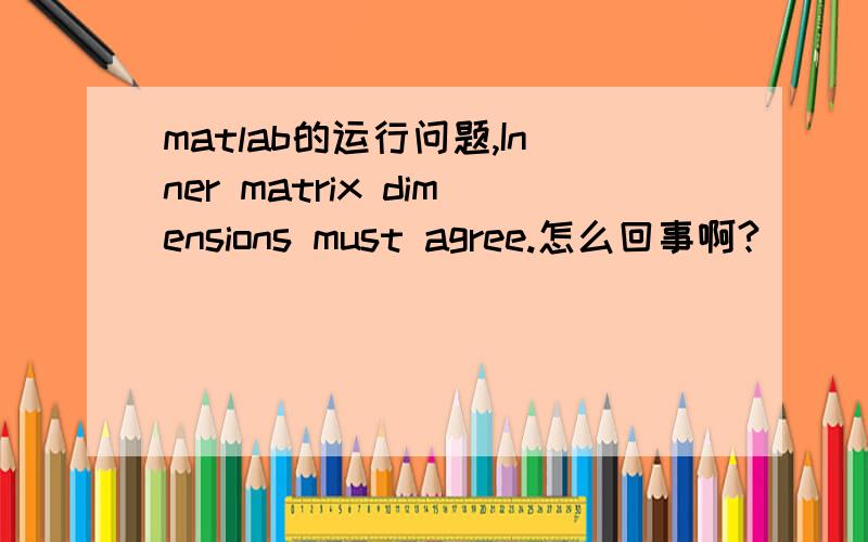 matlab的运行问题,Inner matrix dimensions must agree.怎么回事啊?