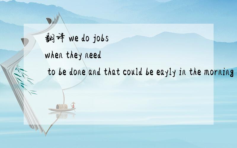 翻译 we do jobs when they need to be done and that could be eayly in the morning or late at night