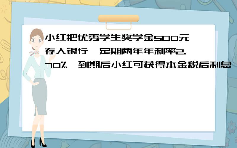 小红把优秀学生奖学金500元存入银行,定期两年年利率2.70%,到期后小红可获得本金税后利息一共多少元?正确答案是521.6元,就是算不出来,