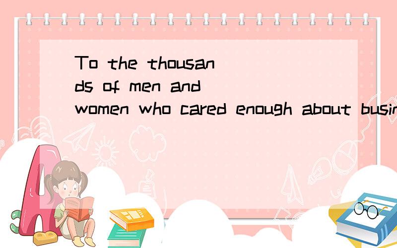 To the thousands of men and women who cared enough about business to raise their hands 这句话吃不准怎么翻译,请翻译.