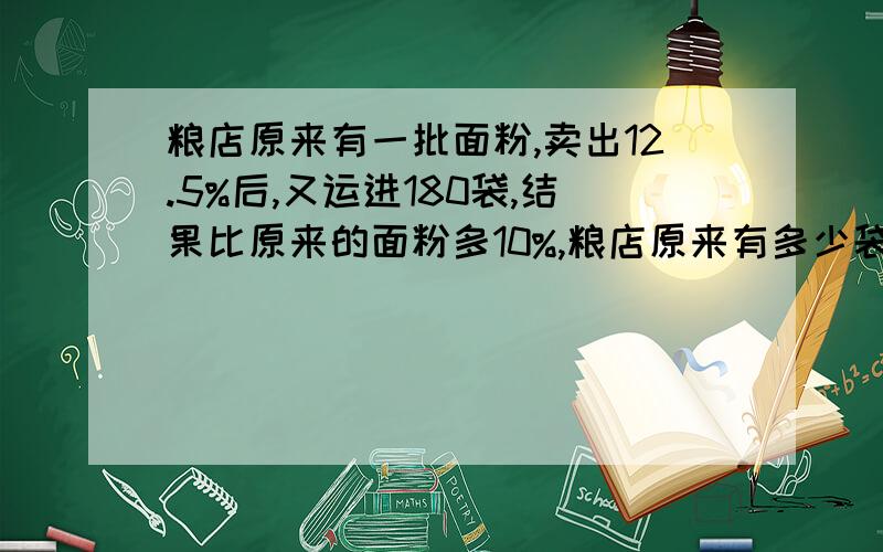 粮店原来有一批面粉,卖出12.5%后,又运进180袋,结果比原来的面粉多10%,粮店原来有多少袋面粉