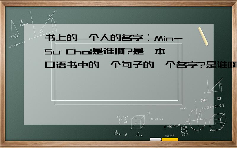 书上的一个人的名字：Min-Su Choi是谁啊?是一本口语书中的一个句子的一个名字?是谁啊?谢谢!