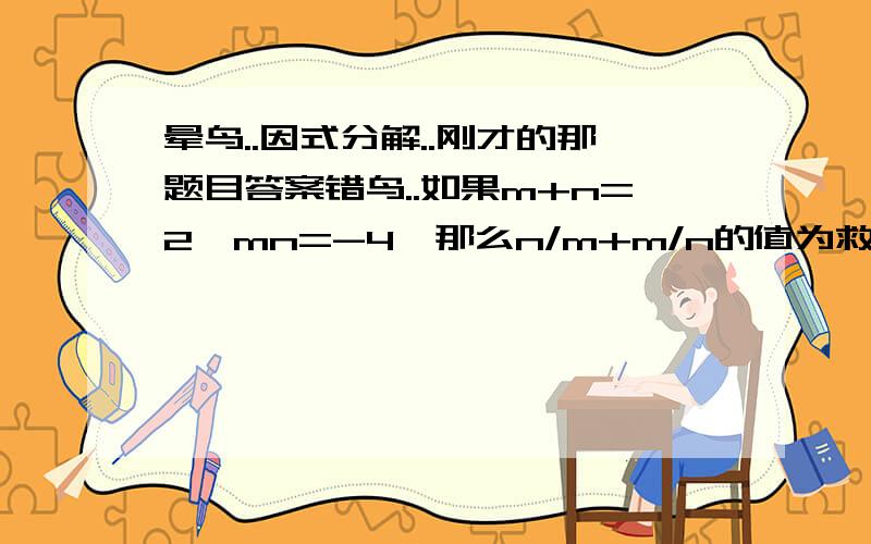 晕鸟..因式分解..刚才的那题目答案错鸟..如果m+n=2,mn=-4,那么n/m+m/n的值为救救我这只可怜的小菜鸟吧T-T