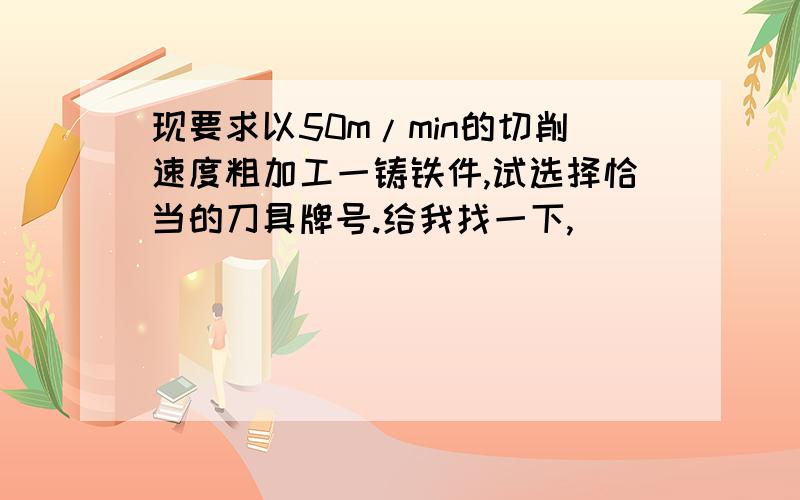 现要求以50m/min的切削速度粗加工一铸铁件,试选择恰当的刀具牌号.给我找一下,