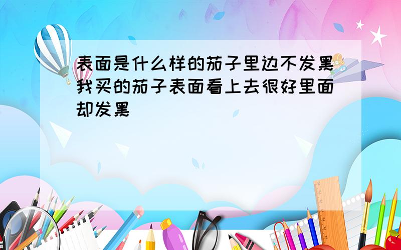 表面是什么样的茄子里边不发黑我买的茄子表面看上去很好里面却发黑