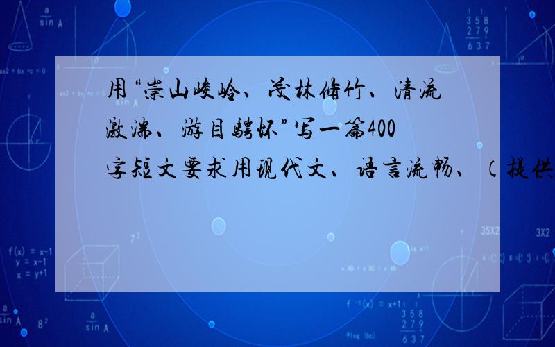 用“崇山峻岭、茂林修竹、清流激湍、游目骋怀”写一篇400字短文要求用现代文、语言流畅、（提供兰亭集序原文者、请勿浪费你的时间） 切记!