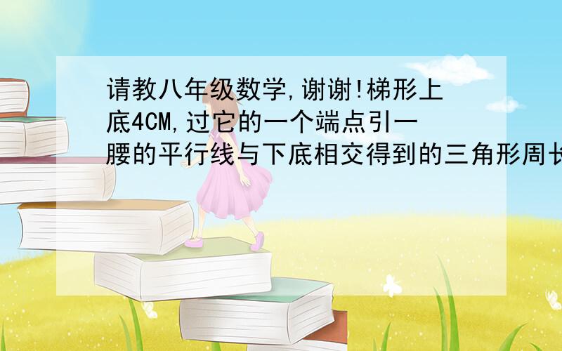 请教八年级数学,谢谢!梯形上底4CM,过它的一个端点引一腰的平行线与下底相交得到的三角形周长是12CM,求梯形的周长?敬请写出解题过程.谢谢!