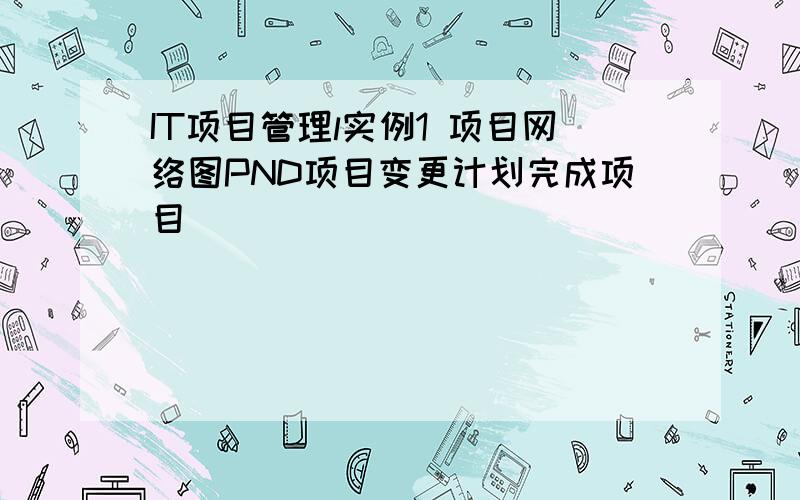 IT项目管理l实例1 项目网络图PND项目变更计划完成项目