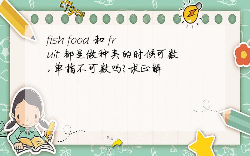 fish food 和 fruit 都是做种类的时候可数,单指不可数吗?求正解