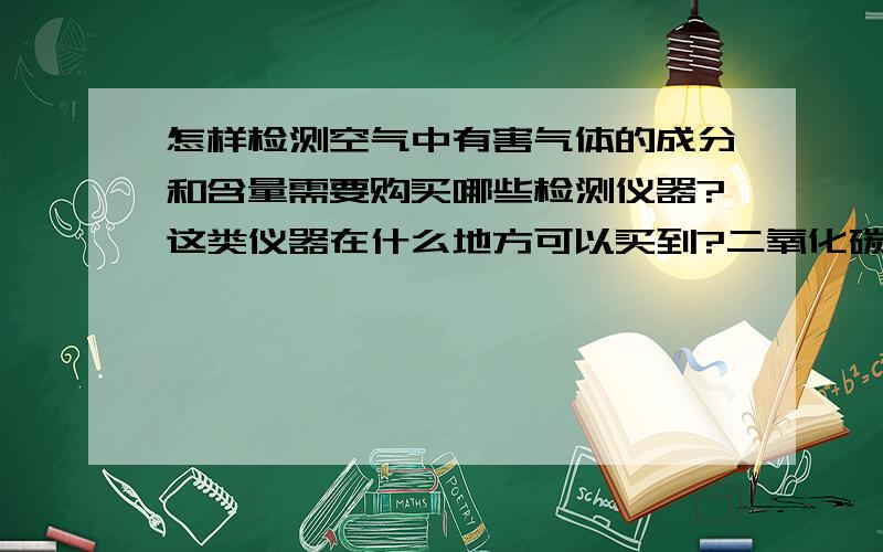 怎样检测空气中有害气体的成分和含量需要购买哪些检测仪器?这类仪器在什么地方可以买到?二氧化碳，二氧化氮，一氧化碳，二氧化硫等