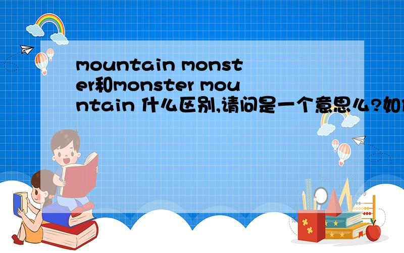 mountain monster和monster mountain 什么区别,请问是一个意思么?如何理解是怪兽山还是山怪兽?现在有朋友说mt monster是山怪兽,也有说是怪兽山的,大家拿出些依据阿!