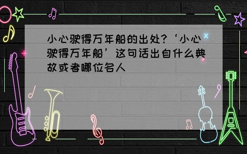 小心驶得万年船的出处?‘小心驶得万年船’这句话出自什么典故或者哪位名人