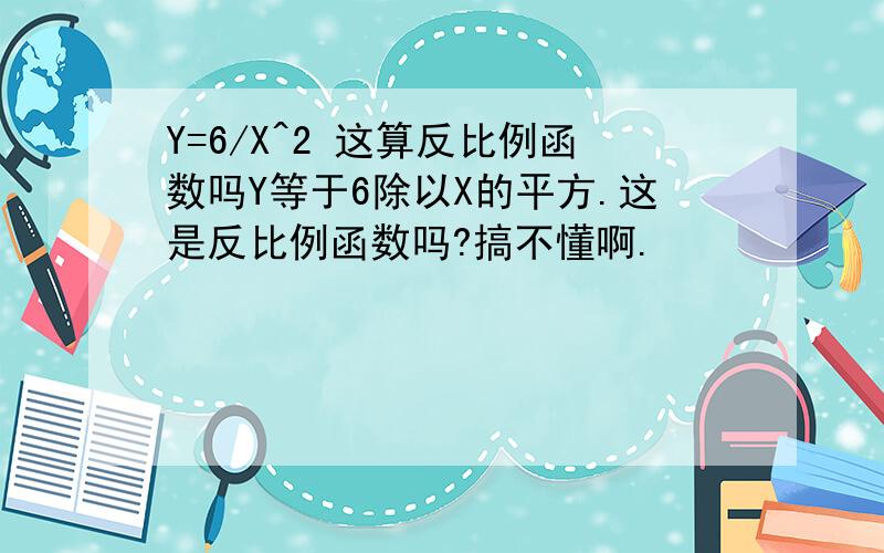 Y=6/X^2 这算反比例函数吗Y等于6除以X的平方.这是反比例函数吗?搞不懂啊.