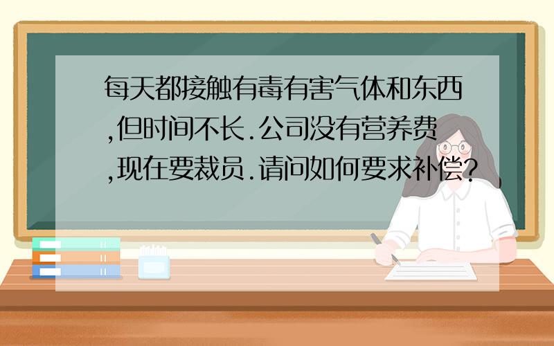 每天都接触有毒有害气体和东西,但时间不长.公司没有营养费,现在要裁员.请问如何要求补偿?