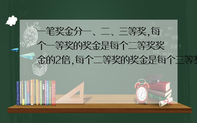 一笔奖金分一、二、三等奖,每个一等奖的奖金是每个二等奖奖金的2倍,每个二等奖的奖金是每个三等奖奖金的2倍.如果评一等奖1人,二等奖2人,三等奖3人,那么一等奖的奖金是120元；如果评一