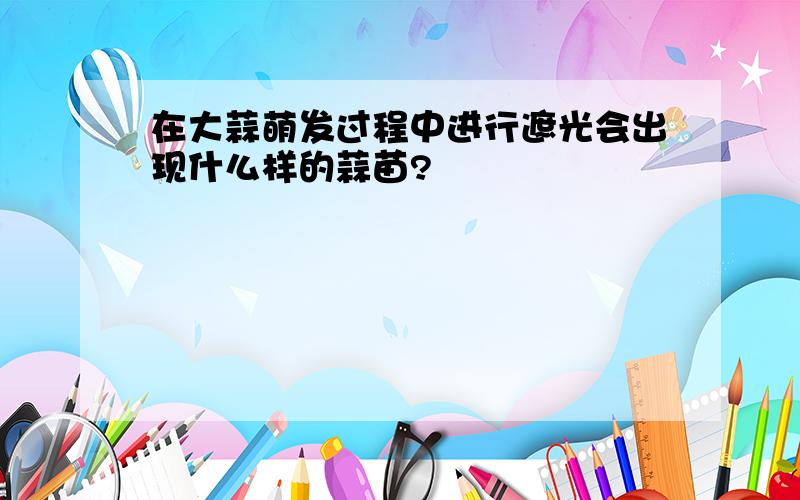 在大蒜萌发过程中进行遮光会出现什么样的蒜苗?