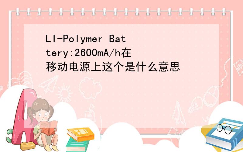 LI-Polymer Battery:2600mA/h在移动电源上这个是什么意思