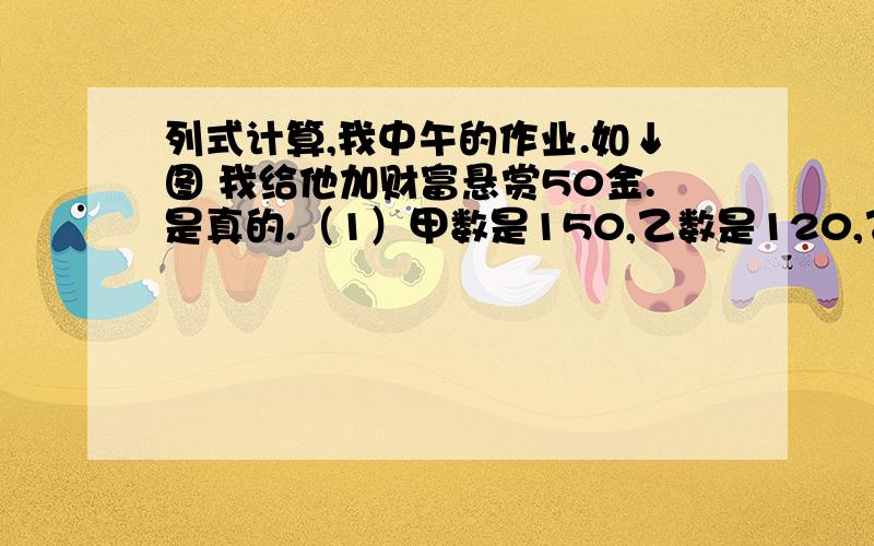 列式计算,我中午的作业.如↓图 我给他加财富悬赏50金.是真的.（1）甲数是150,乙数是120,乙数比甲数少百分之几?（2）一个数加上它的20%等于120,求这个数.（3）一个数的80%比它的五分之三多10,