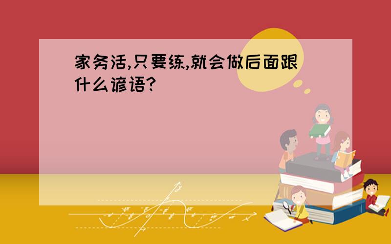 家务活,只要练,就会做后面跟什么谚语?