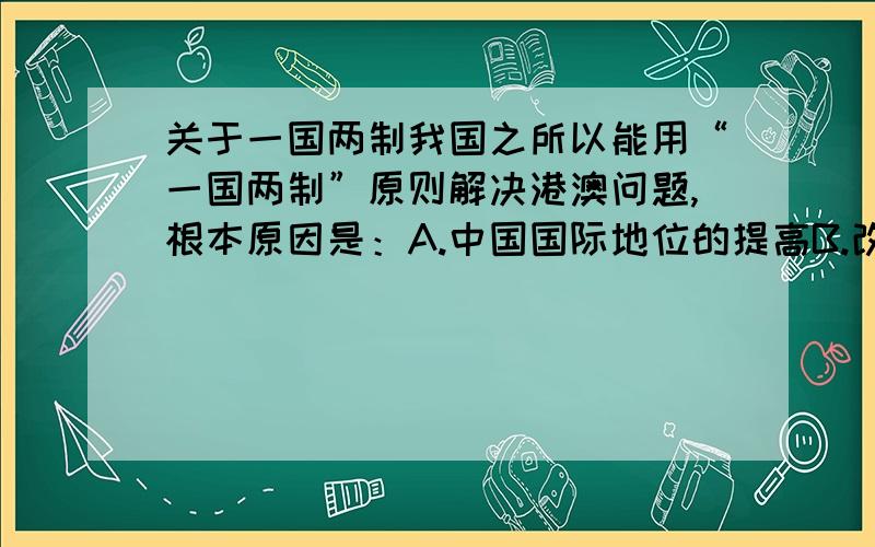 关于一国两制我国之所以能用“一国两制”原则解决港澳问题,根本原因是：A.中国国际地位的提高B.改革开放的实行及其成就C.殖民国家力量的削弱D.中国外交政策的成熟