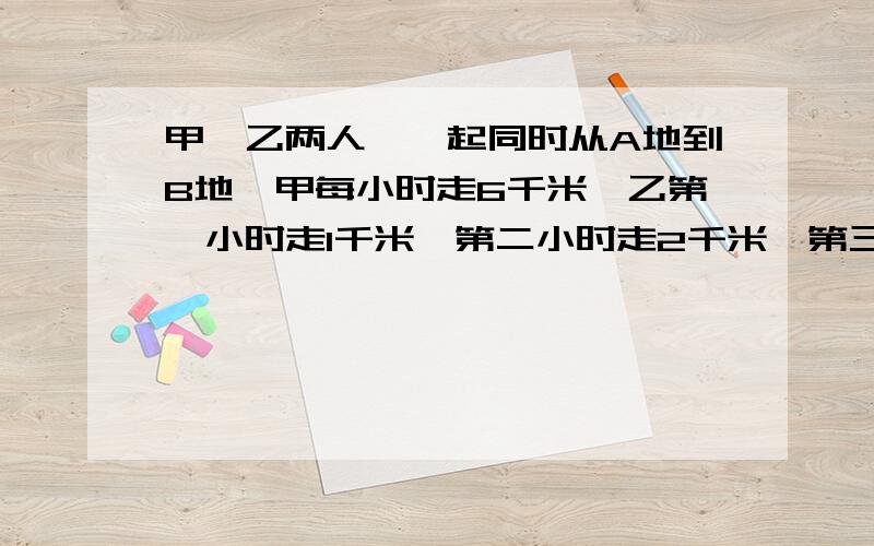 甲、乙两人,一起同时从A地到B地,甲每小时走6千米,乙第一小时走1千米,第二小时走2千米,第三小时走3千.出发多少小时后乙才能追上甲?