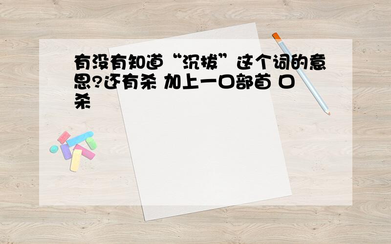 有没有知道“沉拔”这个词的意思?还有杀 加上一口部首 口杀