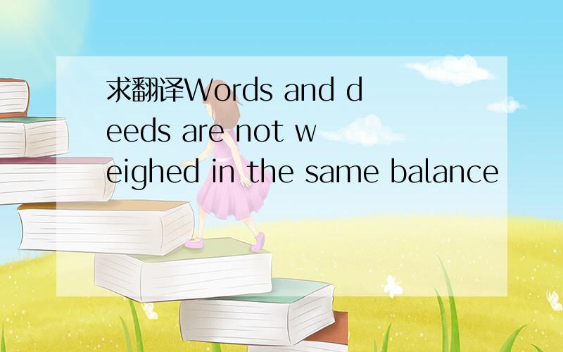 求翻译Words and deeds are not weighed in the same balance
