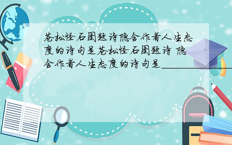 苍松怪石图题诗隐含作者人生态度的诗句是苍松怪石图题诗 隐含作者人生态度的诗句是__________________________表达作者对松的赞美之情的诗句是___________________________