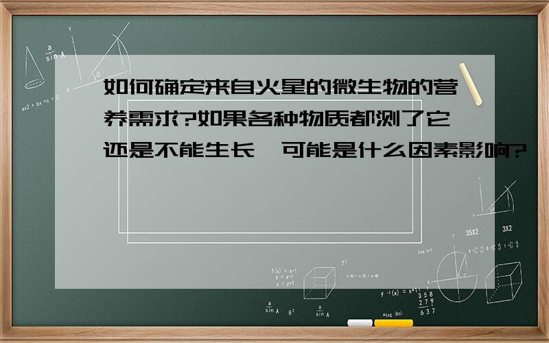 如何确定来自火星的微生物的营养需求?如果各种物质都测了它还是不能生长,可能是什么因素影响?