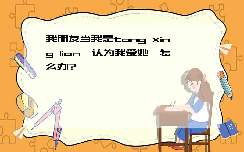 我朋友当我是tong xing lian,认为我爱她,怎么办?