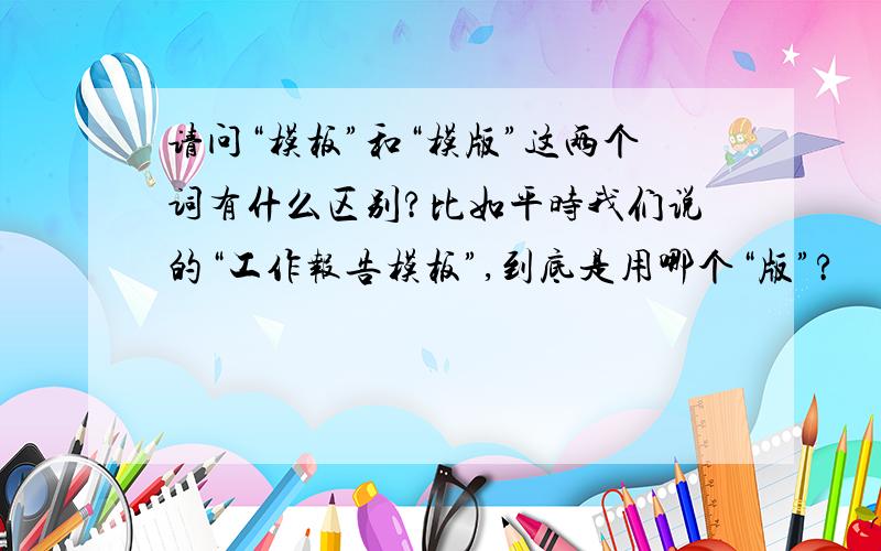 请问“模板”和“模版”这两个词有什么区别?比如平时我们说的“工作报告模板”,到底是用哪个“版”?