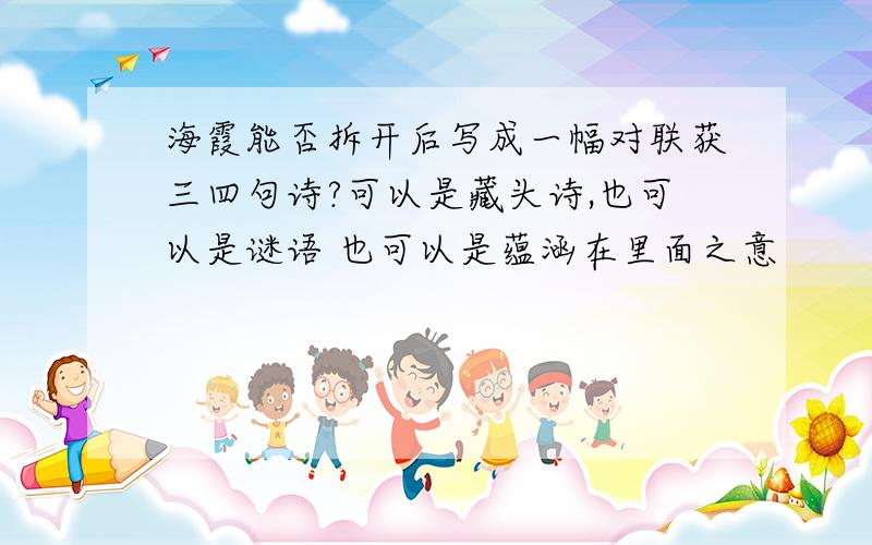 海霞能否拆开后写成一幅对联获三四句诗?可以是藏头诗,也可以是谜语 也可以是蕴涵在里面之意