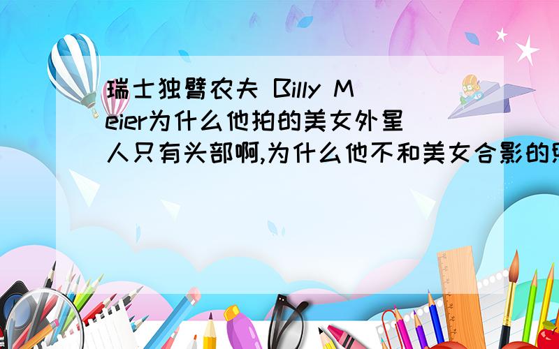 瑞士独臂农夫 Billy Meier为什么他拍的美女外星人只有头部啊,为什么他不和美女合影的照片呢!