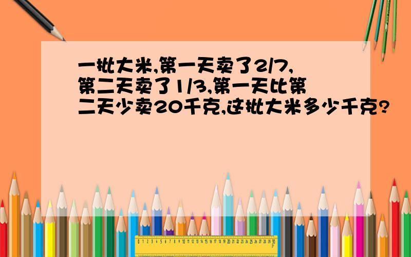 一批大米,第一天卖了2/7,第二天卖了1/3,第一天比第二天少卖20千克,这批大米多少千克?