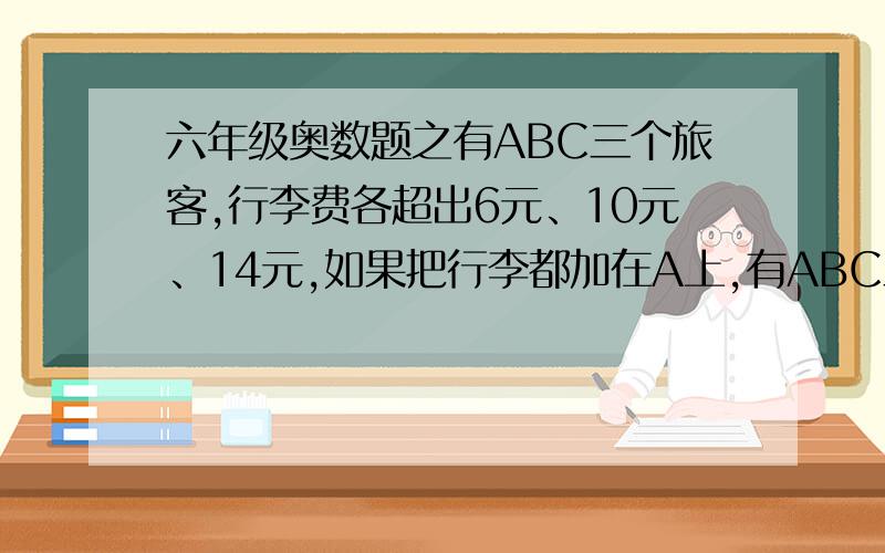 六年级奥数题之有ABC三个旅客,行李费各超出6元、10元、14元,如果把行李都加在A上,有ABC三个旅客,行李费各超出6元、10元、14元,如果把行李都加在A上,则要70元,共重90千克,问C有多少行李?