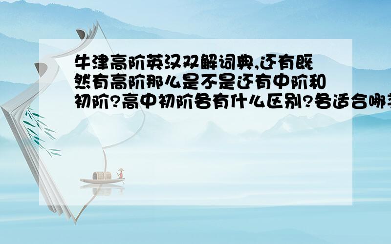 牛津高阶英汉双解词典,还有既然有高阶那么是不是还有中阶和初阶?高中初阶各有什么区别?各适合哪类人用?请帮忙回答,