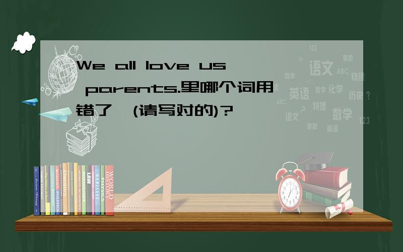 We all love us parents.里哪个词用错了,(请写对的)?``````````