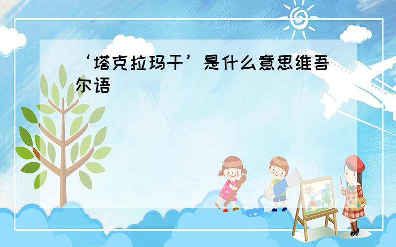 ‘塔克拉玛干’是什么意思维吾尔语