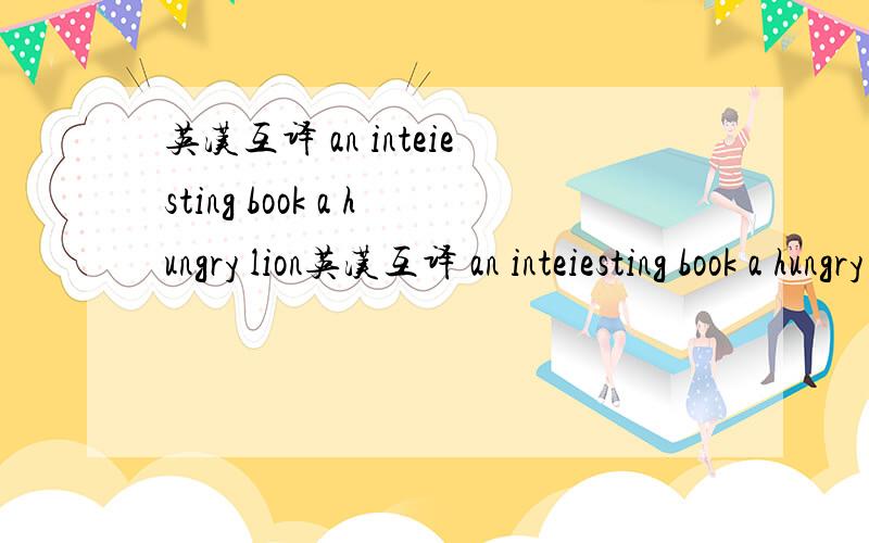 英汉互译 an inteiesting book a hungry lion英汉互译 an inteiesting book a hungry lion mang beautiful flowers a thin Chinese girl dark clouds 一个寒冷的冬天 一个阳光灿烂的早上 繁忙的一天 一条危险的路 一双白色的